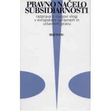 IVANC BLAŽ-PRAVNO NAČELO SUBSIDIARNOSTI Razprava o njegovi vlogi v evropskem upravnem in ustavnem pravu